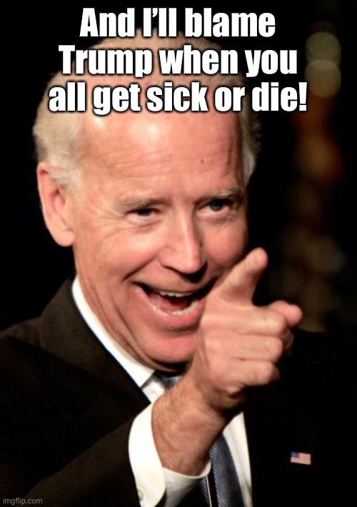 Smilin Biden Meme | And I’ll blame Trump when you all get sick or die! | image tagged in memes,smilin biden | made w/ Imgflip meme maker