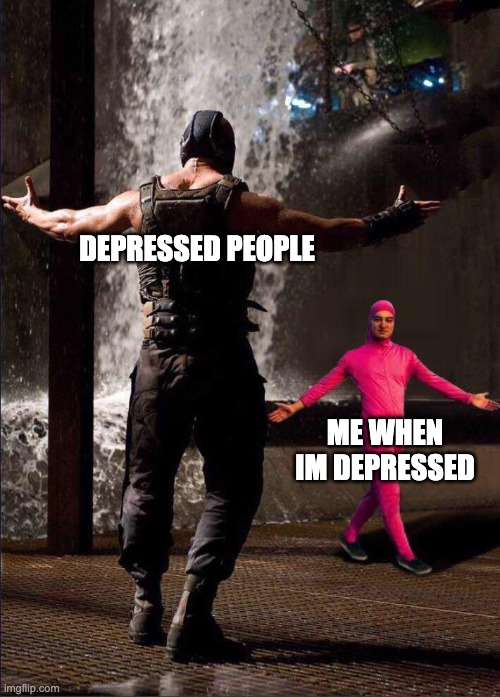 yes | DEPRESSED PEOPLE; ME WHEN IM DEPRESSED | image tagged in pink guy vs bane | made w/ Imgflip meme maker