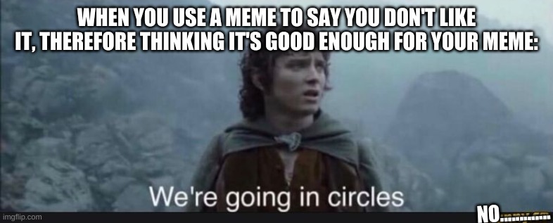 Going in circles | WHEN YOU USE A MEME TO SAY YOU DON'T LIKE IT, THEREFORE THINKING IT'S GOOD ENOUGH FOR YOUR MEME: NO............. | image tagged in going in circles | made w/ Imgflip meme maker