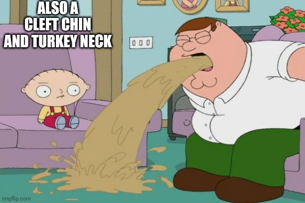 Peter Griffin vomit | ALSO A CLEFT CHIN AND TURKEY NECK | image tagged in peter griffin vomit | made w/ Imgflip meme maker