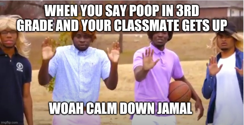 Woah, calm down Jamal, don't pull out the 9! | WHEN YOU SAY POOP IN 3RD GRADE AND YOUR CLASSMATE GETS UP; WOAH CALM DOWN JAMAL | image tagged in woah calm down jamal don't pull out the 9 | made w/ Imgflip meme maker