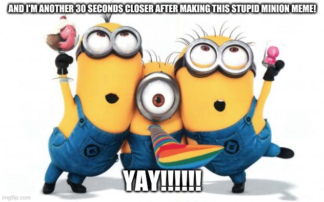 Minion party despicable me | AND I'M ANOTHER 30 SECONDS CLOSER AFTER MAKING THIS STUPID MINION MEME! YAY!!!!!! | image tagged in minion party despicable me | made w/ Imgflip meme maker