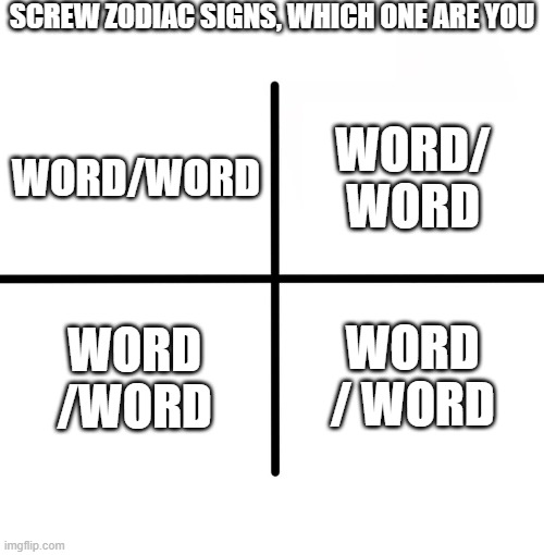 Blank Starter Pack | SCREW ZODIAC SIGNS, WHICH ONE ARE YOU; WORD/ WORD; WORD/WORD; WORD /WORD; WORD / WORD | image tagged in memes,blank starter pack | made w/ Imgflip meme maker