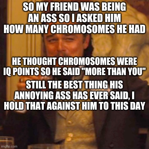 Laughing Leo | SO MY FRIEND WAS BEING AN ASS SO I ASKED HIM HOW MANY CHROMOSOMES HE HAD; HE THOUGHT CHROMOSOMES WERE IQ POINTS SO HE SAID "MORE THAN YOU"; STILL THE BEST THING HIS ANNOYING ASS HAS EVER SAID, I HOLD THAT AGAINST HIM TO THIS DAY | image tagged in memes,laughing leo | made w/ Imgflip meme maker