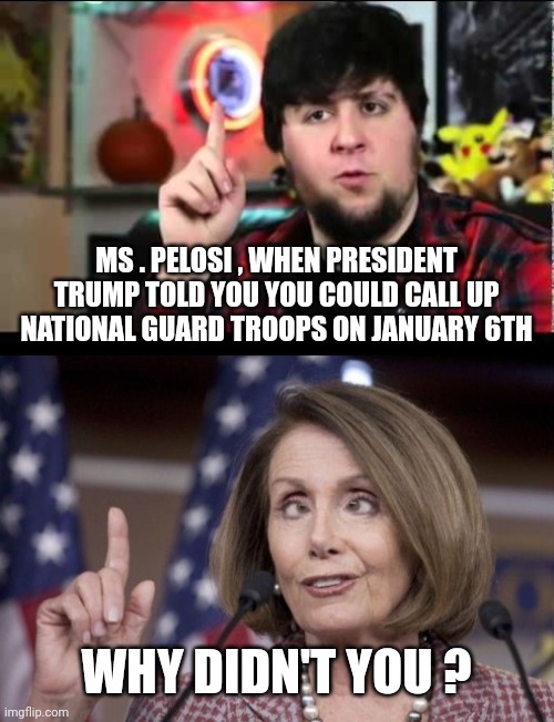 A question that won't be asked | MS . PELOSI , WHEN PRESIDENT TRUMP TOLD YOU YOU COULD CALL UP NATIONAL GUARD TROOPS ON JANUARY 6TH; WHY DIDN'T YOU ? | image tagged in nancy pelosi,questions,politicians suck,january,riots,well yes but actually no | made w/ Imgflip meme maker