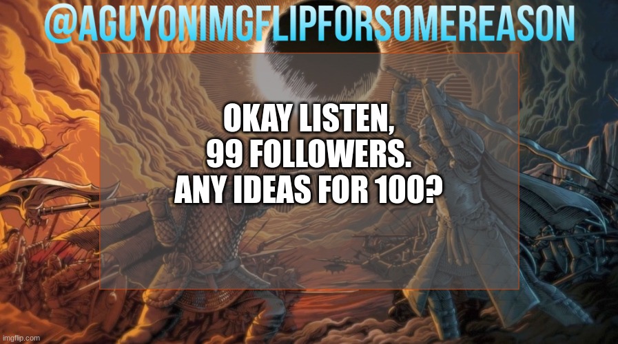 AGuyOnImgflipForSomeReason Announcement Template | OKAY LISTEN, 99 FOLLOWERS. ANY IDEAS FOR 100? | image tagged in aguyonimgflipforsomereason announcement template | made w/ Imgflip meme maker