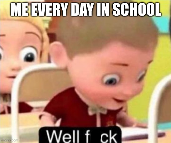 efkjgj;ogjndgiojb | ME EVERY DAY IN SCHOOL | image tagged in well f ck | made w/ Imgflip meme maker