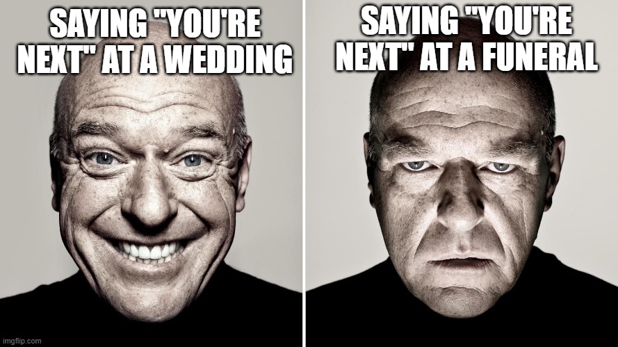 Bro did you just read the title kinda cringe ngl | SAYING "YOU'RE NEXT" AT A FUNERAL; SAYING "YOU'RE NEXT" AT A WEDDING | image tagged in dean norris's reaction,memes,dank,funni,wufhaifha | made w/ Imgflip meme maker