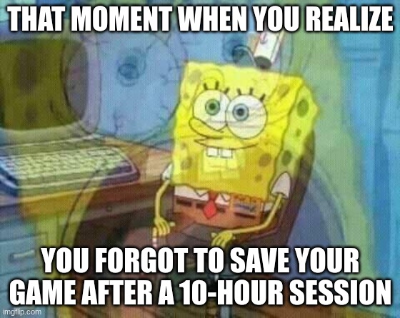 utter disappointment in one image (part 2) | THAT MOMENT WHEN YOU REALIZE; YOU FORGOT TO SAVE YOUR GAME AFTER A 10-HOUR SESSION | image tagged in spongebob panic inside | made w/ Imgflip meme maker
