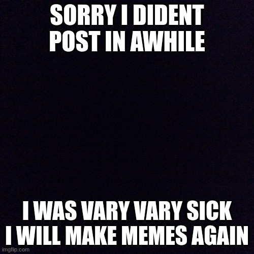 sarry for being gone i was sick i am still but better still have a temp of 101 so i am back yaaaay | SORRY I DIDENT POST IN AWHILE; I WAS VARY VARY SICK I WILL MAKE MEMES AGAIN | image tagged in black screen | made w/ Imgflip meme maker