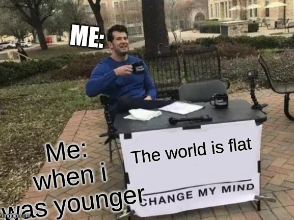 Me when i was younger | ME:; Me: when i was younger; The world is flat | image tagged in memes,change my mind | made w/ Imgflip meme maker