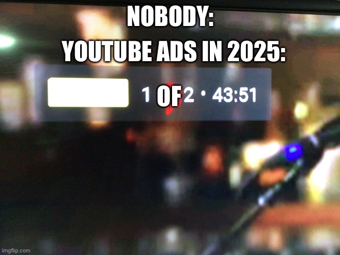 It was unskippable,and my video was only 3 minutes. | YOUTUBE ADS IN 2025:; NOBODY:; OF | image tagged in youtube ads,no more tags here | made w/ Imgflip meme maker