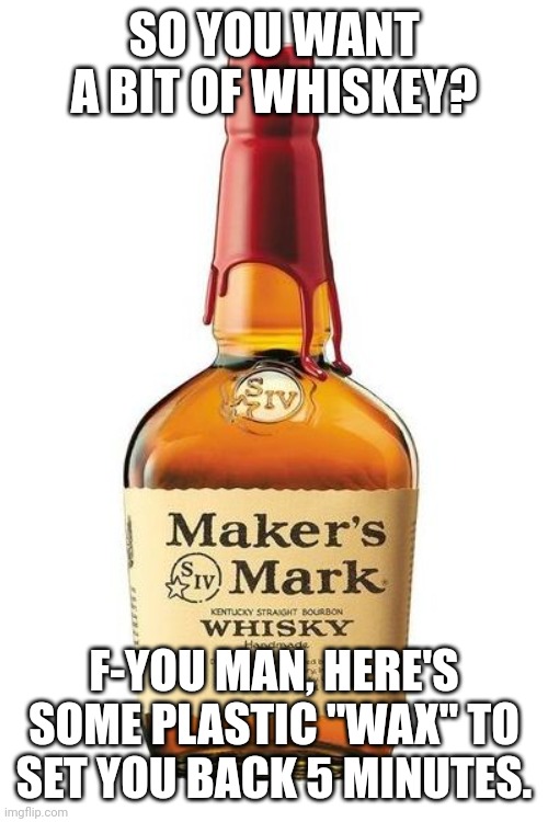 Bourbon troubles | SO YOU WANT A BIT OF WHISKEY? F-YOU MAN, HERE'S SOME PLASTIC "WAX" TO SET YOU BACK 5 MINUTES. | image tagged in maker's mark | made w/ Imgflip meme maker