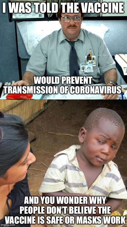 It is called lack of credibility | I WAS TOLD THE VACCINE; WOULD PREVENT TRANSMISSION OF CORONAVIRUS; AND YOU WONDER WHY PEOPLE DON’T BELIEVE THE VACCINE IS SAFE OR MASKS WORK | image tagged in i was told there would be,third world skeptical kid,vaccine,efective,safe | made w/ Imgflip meme maker