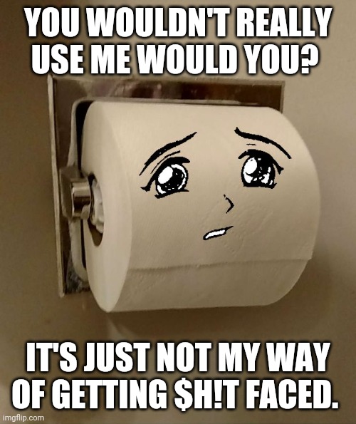 Toilet Paper Senpai | YOU WOULDN'T REALLY USE ME WOULD YOU? IT'S JUST NOT MY WAY OF GETTING $H!T FACED. | image tagged in toilet paper senpai | made w/ Imgflip meme maker