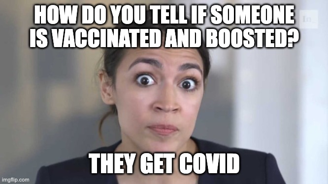 Well, this can be true ... | HOW DO YOU TELL IF SOMEONE IS VACCINATED AND BOOSTED? THEY GET COVID | image tagged in crazy alexandria ocasio-cortez | made w/ Imgflip meme maker
