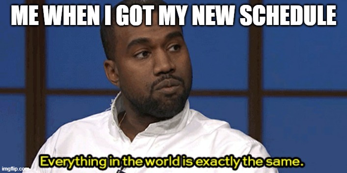 Really tho i got my new schedule and nothing changed | ME WHEN I GOT MY NEW SCHEDULE | image tagged in kanye west philosophy | made w/ Imgflip meme maker