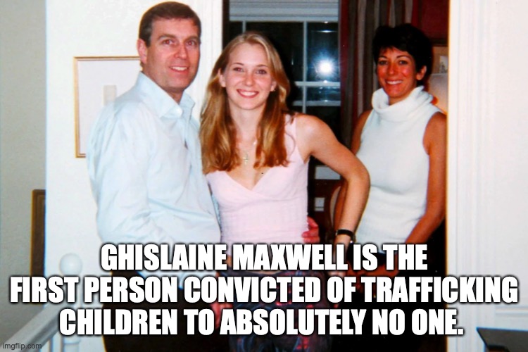  GHISLAINE MAXWELL IS THE FIRST PERSON CONVICTED OF TRAFFICKING CHILDREN TO ABSOLUTELY NO ONE. | image tagged in ghislaine maxwell,jeffrey epstein,prince andrew,crime | made w/ Imgflip meme maker