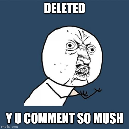 DELETED Y U COMMENT SO MUSH | image tagged in memes,y u no | made w/ Imgflip meme maker