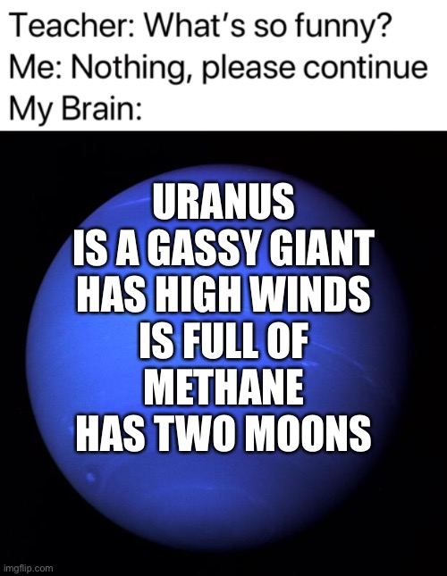 Uranus | URANUS
IS A GASSY GIANT
HAS HIGH WINDS
IS FULL OF METHANE
HAS TWO MOONS | image tagged in teacher what's so funny,uranus | made w/ Imgflip meme maker