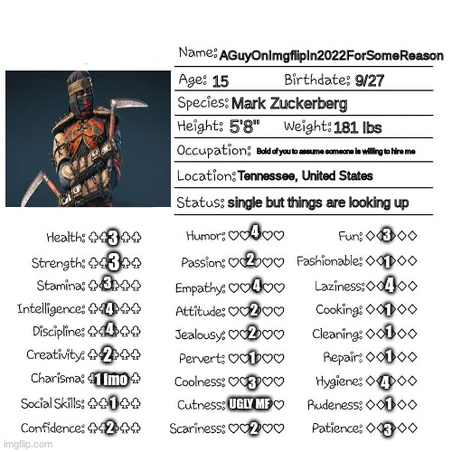 Profile card | AGuyOnImgflipIn2022ForSomeReason; 9/27; 15; Mark Zuckerberg; 5'8"; 181 lbs; Bold of you to assume someone is willing to hire me; Tennessee, United States; single but things are looking up; 4; 3; 3; 3; 2; 1; 4; 3; 4; 4; 2; 1; 4; 1; 2; 2; 1; 1; 1 imo; 4; 3; 1; UGLY MF; 1; 2; 2; 3 | image tagged in profile card | made w/ Imgflip meme maker