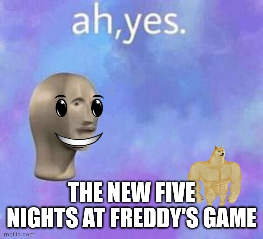 THE NEW FIVE NIGHTS AT FREDDY'S GAME | image tagged in ah yes | made w/ Imgflip meme maker