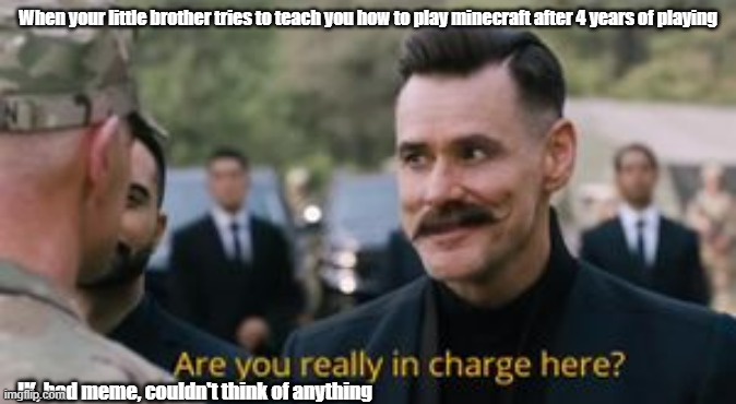 Not my best meme, but I think you get it. If you play Minecraft and have a little brother, that is | When your little brother tries to teach you how to play minecraft after 4 years of playing; IK, bad meme, couldn't think of anything | image tagged in robotnik are you really in charge here | made w/ Imgflip meme maker