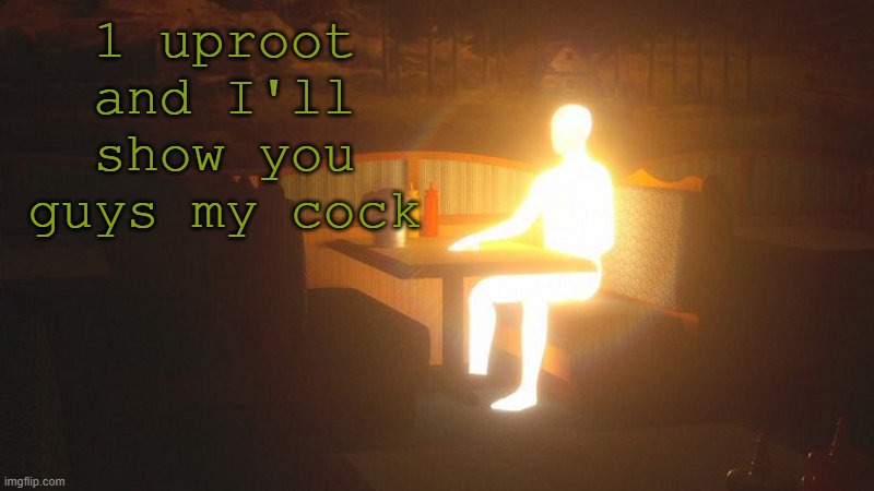 h | 1 uproot and I'll show you guys my cock | image tagged in glowing guy | made w/ Imgflip meme maker
