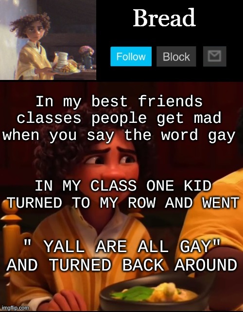 " I hate mina, but i also want to lick her :smirk:" - my new friend | In my best friends classes people get mad when you say the word gay; IN MY CLASS ONE KID TURNED TO MY ROW AND WENT; " YALL ARE ALL GAY" AND TURNED BACK AROUND | image tagged in bread camilo temp ty yachi | made w/ Imgflip meme maker