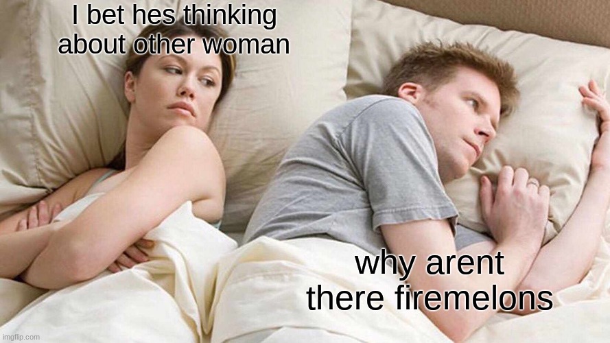 I Bet He's Thinking About Other Women | I bet hes thinking about other woman; why arent there firemelons | image tagged in memes,i bet he's thinking about other women | made w/ Imgflip meme maker