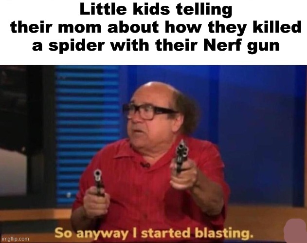 This kid must have really good accuracy |  Little kids telling their mom about how they killed a spider with their Nerf gun | image tagged in so anyway i started blasting,danny devito,memes,lols | made w/ Imgflip meme maker