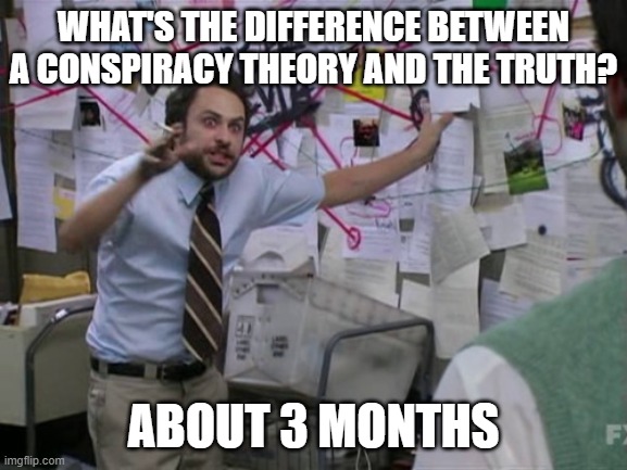 Charlie Day | WHAT'S THE DIFFERENCE BETWEEN A CONSPIRACY THEORY AND THE TRUTH? ABOUT 3 MONTHS | image tagged in charlie day | made w/ Imgflip meme maker