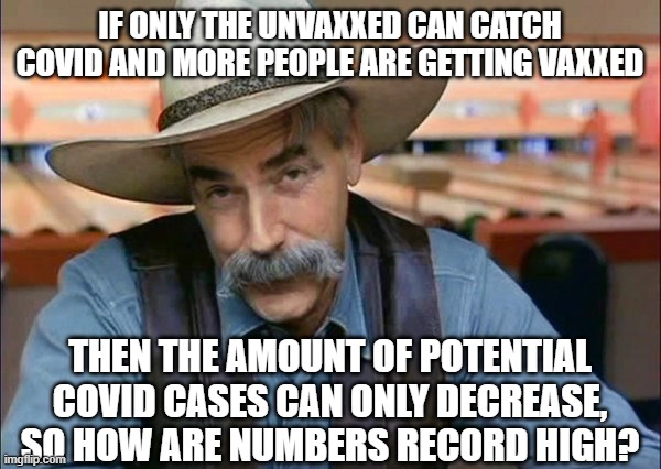 Sam Elliott special kind of stupid | IF ONLY THE UNVAXXED CAN CATCH COVID AND MORE PEOPLE ARE GETTING VAXXED THEN THE AMOUNT OF POTENTIAL COVID CASES CAN ONLY DECREASE, SO HOW A | image tagged in sam elliott special kind of stupid | made w/ Imgflip meme maker