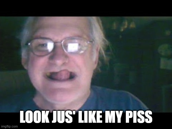 Creepy Old Man | LOOK JUS' LIKE MY PISS | image tagged in creepy old man | made w/ Imgflip meme maker