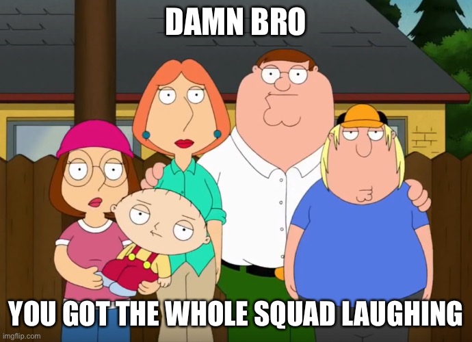 damn bro | DAMN BRO YOU GOT THE WHOLE SQUAD LAUGHING | image tagged in damn bro | made w/ Imgflip meme maker