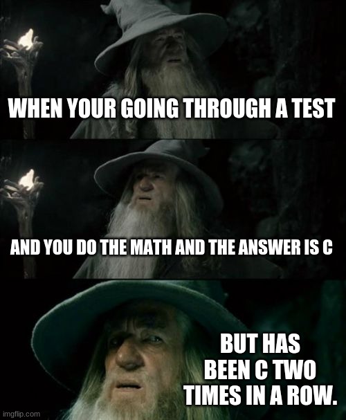 Has this happened to you??? | WHEN YOUR GOING THROUGH A TEST; AND YOU DO THE MATH AND THE ANSWER IS C; BUT HAS BEEN C TWO TIMES IN A ROW. | image tagged in memes,confused gandalf,maths | made w/ Imgflip meme maker