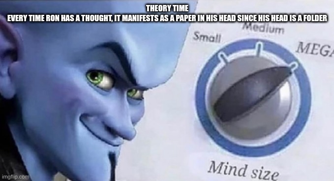 bfrbgfgfbad | THEORY TIME
EVERY TIME RON HAS A THOUGHT, IT MANIFESTS AS A PAPER IN HIS HEAD SINCE HIS HEAD IS A FOLDER | made w/ Imgflip meme maker