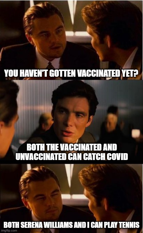 Vaccinated Yet? |  YOU HAVEN'T GOTTEN VACCINATED YET? BOTH THE VACCINATED AND UNVACCINATED CAN CATCH COVID; BOTH SERENA WILLIAMS AND I CAN PLAY TENNIS | image tagged in memes,inception | made w/ Imgflip meme maker