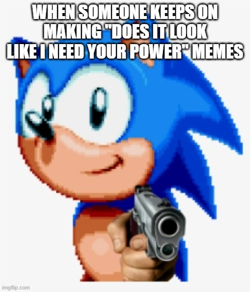 Sonic gun pointed | WHEN SOMEONE KEEPS ON MAKING "DOES IT LOOK LIKE I NEED YOUR POWER" MEMES | image tagged in sonic gun pointed | made w/ Imgflip meme maker