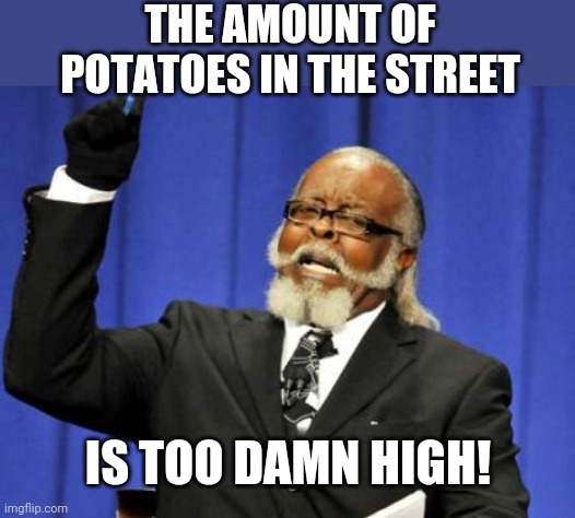 Too Damn High | THE AMOUNT OF POTATOES IN THE STREET IS TOO DAMN HIGH! | image tagged in too damn high | made w/ Imgflip meme maker