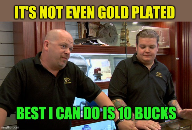 Pawn Stars Best I Can Do | IT'S NOT EVEN GOLD PLATED BEST I CAN DO IS 10 BUCKS | image tagged in pawn stars best i can do | made w/ Imgflip meme maker