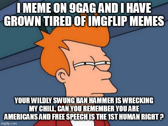 Futurama Fry Meme | I MEME ON 9GAG AND I HAVE GROWN TIRED OF IMGFLIP MEMES; YOUR WILDLY SWUNG BAN HAMMER IS WRECKING MY CHILL, CAN YOU REMEMBER YOU ARE AMERICANS AND FREE SPEECH IS THE 1ST HUMAN RIGHT ? | image tagged in memes,futurama fry | made w/ Imgflip meme maker