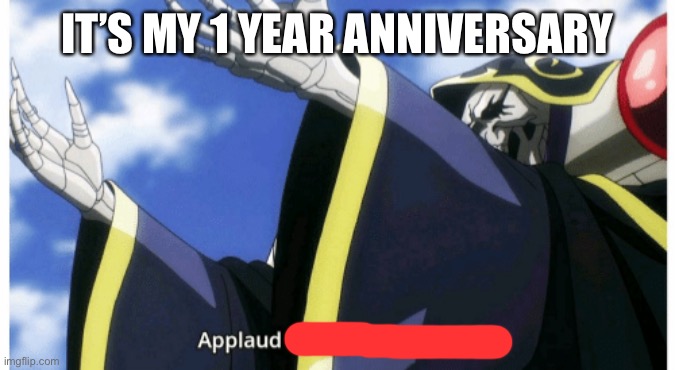 My parents have not discovered my account in a year | IT’S MY 1 YEAR ANNIVERSARY | image tagged in applaud my supreme power | made w/ Imgflip meme maker