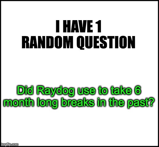 Follow my new stream "Theories" (I can advertise in my own posts) | I HAVE 1 RANDOM QUESTION; Did Raydog use to take 6 month long breaks in the past? | image tagged in raydog,msmg,question,templates | made w/ Imgflip meme maker