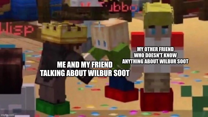 MCYT Friendship | MY OTHER FRIEND WHO DOESN'T KNOW ANYTHING ABOUT WILBUR SOOT; ME AND MY FRIEND TALKING ABOUT WILBUR SOOT | image tagged in mcyt friendship | made w/ Imgflip meme maker