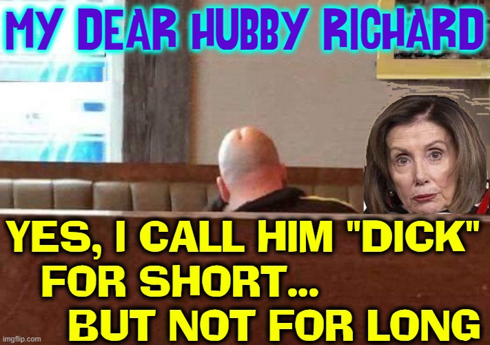Richard Cranium |  MY DEAR HUBBY RICHARD; YES, I CALL HIM "DICK"
FOR SHORT...          
     BUT NOT FOR LONG | image tagged in vince vance,nancy pelosi,husband,richard,dickhead,memes | made w/ Imgflip meme maker