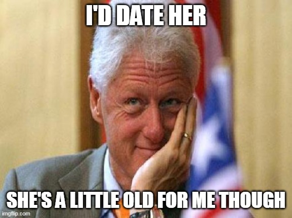 smiling bill clinton | I'D DATE HER SHE'S A LITTLE OLD FOR ME THOUGH | image tagged in smiling bill clinton | made w/ Imgflip meme maker