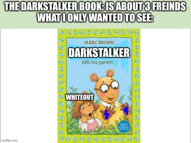 daily wof meme 23 | THE DARKSTALKER BOOK: IS ABOUT 3 FREINDS
WHAT I ONLY WANTED TO SEE:; DARKSTALKER; WHITEOUT | image tagged in arthur kills his parents,wings of fire | made w/ Imgflip meme maker