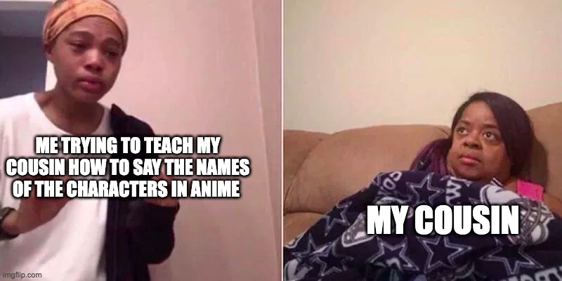 Happens all the time | ME TRYING TO TEACH MY COUSIN HOW TO SAY THE NAMES OF THE CHARACTERS IN ANIME; MY COUSIN | image tagged in black girl scared | made w/ Imgflip meme maker