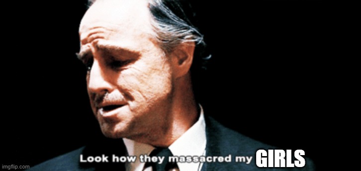 Look how they massacred my boy | GIRLS | image tagged in look how they massacred my boy | made w/ Imgflip meme maker